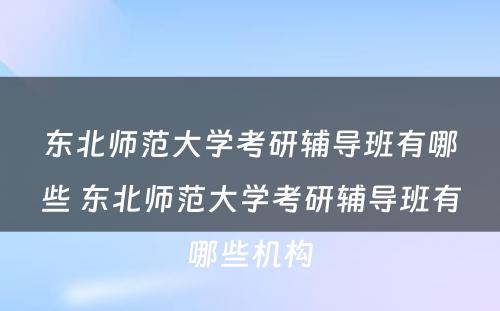 东北师范大学考研辅导班有哪些 东北师范大学考研辅导班有哪些机构