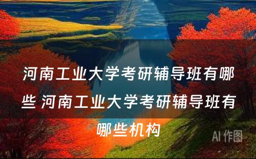 河南工业大学考研辅导班有哪些 河南工业大学考研辅导班有哪些机构