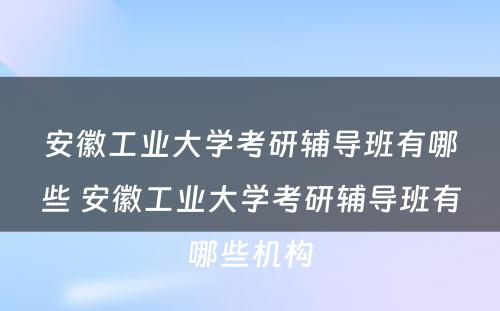 安徽工业大学考研辅导班有哪些 安徽工业大学考研辅导班有哪些机构