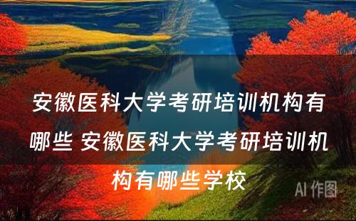 安徽医科大学考研培训机构有哪些 安徽医科大学考研培训机构有哪些学校