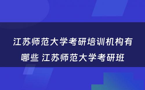 江苏师范大学考研培训机构有哪些 江苏师范大学考研班