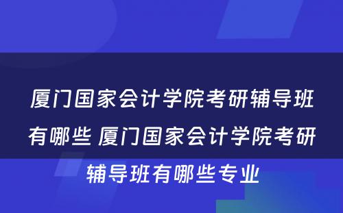 厦门国家会计学院考研辅导班有哪些 厦门国家会计学院考研辅导班有哪些专业