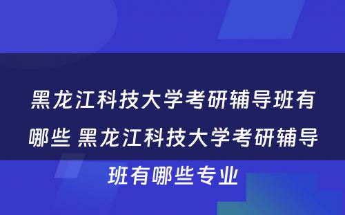 黑龙江科技大学考研辅导班有哪些 黑龙江科技大学考研辅导班有哪些专业