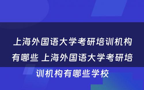 上海外国语大学考研培训机构有哪些 上海外国语大学考研培训机构有哪些学校