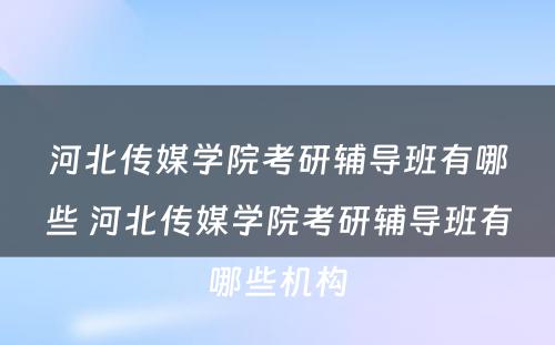 河北传媒学院考研辅导班有哪些 河北传媒学院考研辅导班有哪些机构