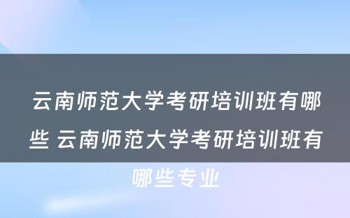 云南师范大学考研培训班有哪些 云南师范大学考研培训班有哪些专业