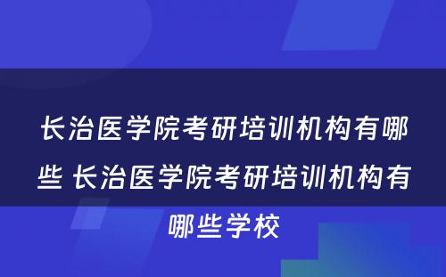 长治医学院考研培训机构有哪些 长治医学院考研培训机构有哪些学校