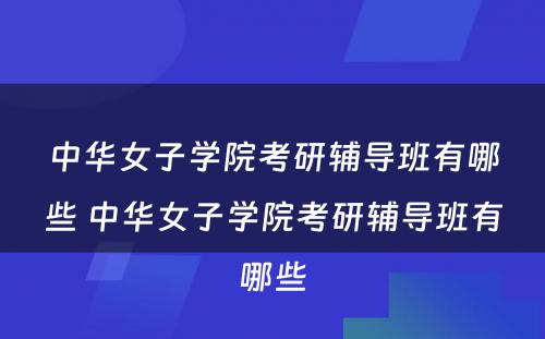 中华女子学院考研辅导班有哪些 中华女子学院考研辅导班有哪些