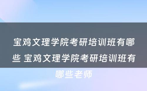 宝鸡文理学院考研培训班有哪些 宝鸡文理学院考研培训班有哪些老师