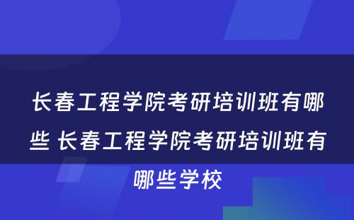 长春工程学院考研培训班有哪些 长春工程学院考研培训班有哪些学校