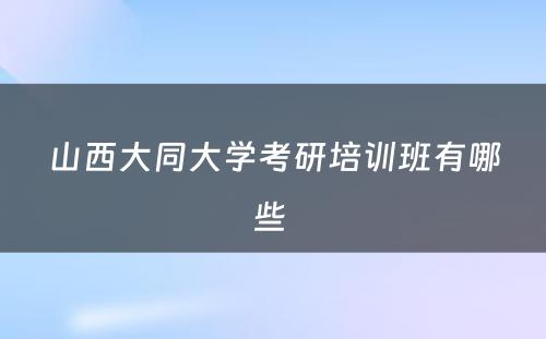 山西大同大学考研培训班有哪些 