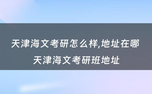 天津海文考研怎么样,地址在哪 天津海文考研班地址