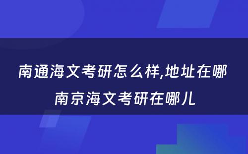 南通海文考研怎么样,地址在哪 南京海文考研在哪儿