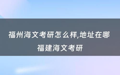 福州海文考研怎么样,地址在哪 福建海文考研