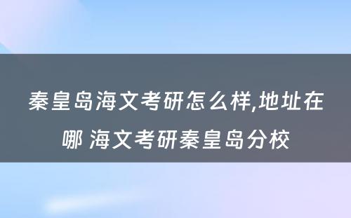 秦皇岛海文考研怎么样,地址在哪 海文考研秦皇岛分校