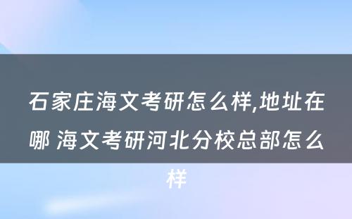 石家庄海文考研怎么样,地址在哪 海文考研河北分校总部怎么样