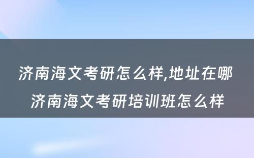 济南海文考研怎么样,地址在哪 济南海文考研培训班怎么样