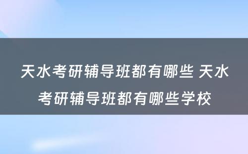 天水考研辅导班都有哪些 天水考研辅导班都有哪些学校