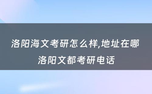 洛阳海文考研怎么样,地址在哪 洛阳文都考研电话