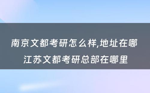 南京文都考研怎么样,地址在哪 江苏文都考研总部在哪里