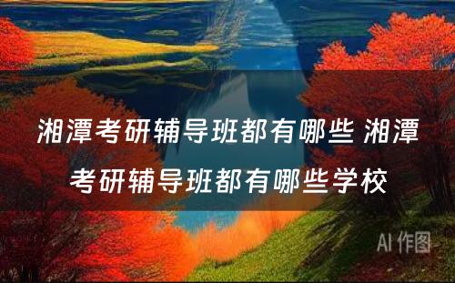 湘潭考研辅导班都有哪些 湘潭考研辅导班都有哪些学校