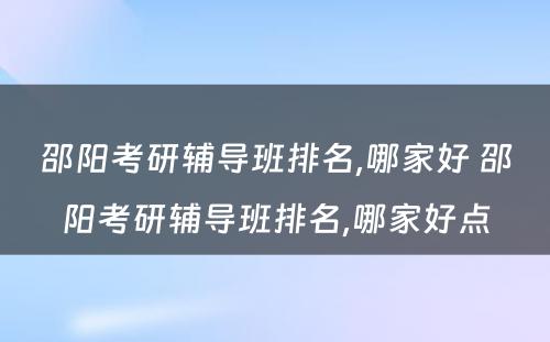 邵阳考研辅导班排名,哪家好 邵阳考研辅导班排名,哪家好点