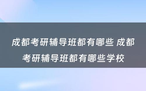 成都考研辅导班都有哪些 成都考研辅导班都有哪些学校