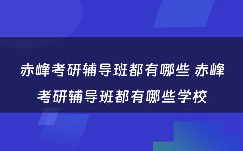 赤峰考研辅导班都有哪些 赤峰考研辅导班都有哪些学校