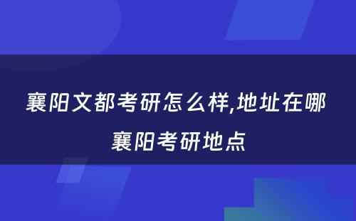 襄阳文都考研怎么样,地址在哪 襄阳考研地点