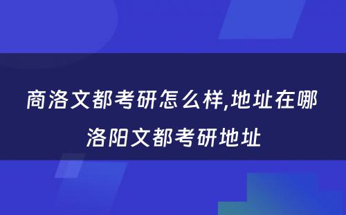 商洛文都考研怎么样,地址在哪 洛阳文都考研地址