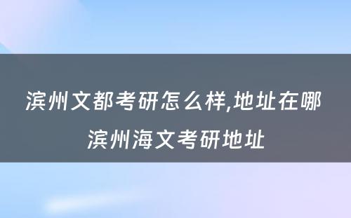 滨州文都考研怎么样,地址在哪 滨州海文考研地址