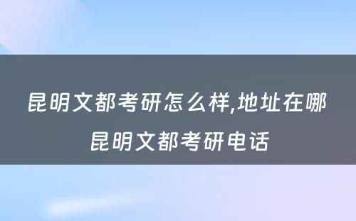 昆明文都考研怎么样,地址在哪 昆明文都考研电话