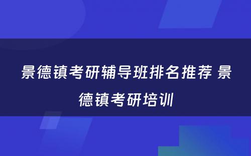 景德镇考研辅导班排名推荐 景德镇考研培训