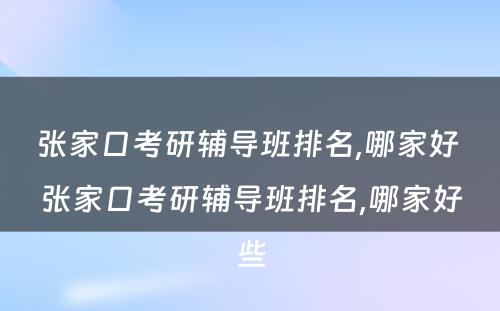 张家口考研辅导班排名,哪家好 张家口考研辅导班排名,哪家好些