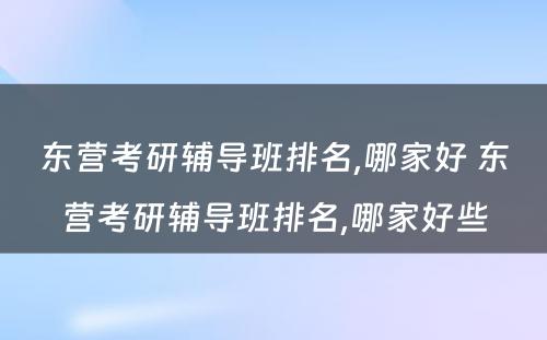 东营考研辅导班排名,哪家好 东营考研辅导班排名,哪家好些