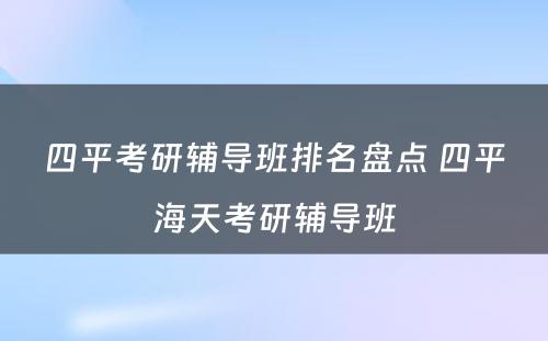 四平考研辅导班排名盘点 四平海天考研辅导班