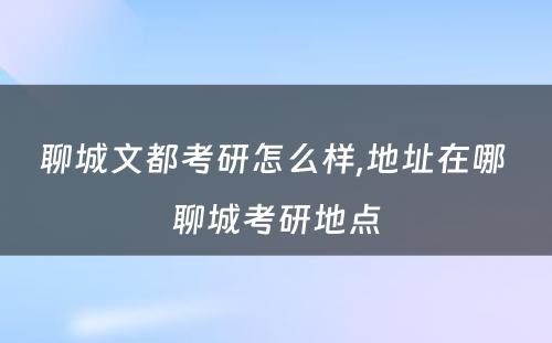 聊城文都考研怎么样,地址在哪 聊城考研地点