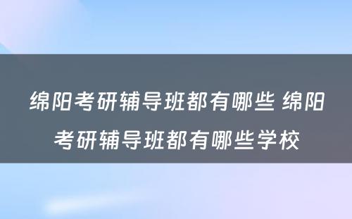 绵阳考研辅导班都有哪些 绵阳考研辅导班都有哪些学校