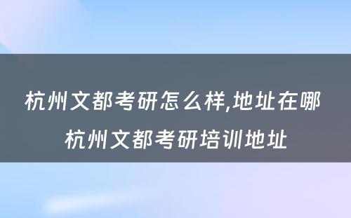 杭州文都考研怎么样,地址在哪 杭州文都考研培训地址