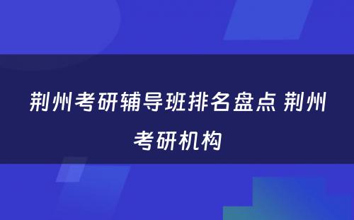 荆州考研辅导班排名盘点 荆州考研机构