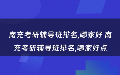 南充考研辅导班排名,哪家好 南充考研辅导班排名,哪家好点