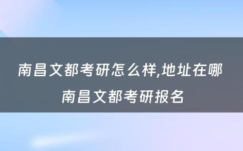 南昌文都考研怎么样,地址在哪 南昌文都考研报名