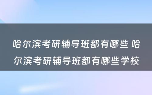 哈尔滨考研辅导班都有哪些 哈尔滨考研辅导班都有哪些学校