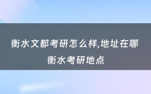 衡水文都考研怎么样,地址在哪 衡水考研地点