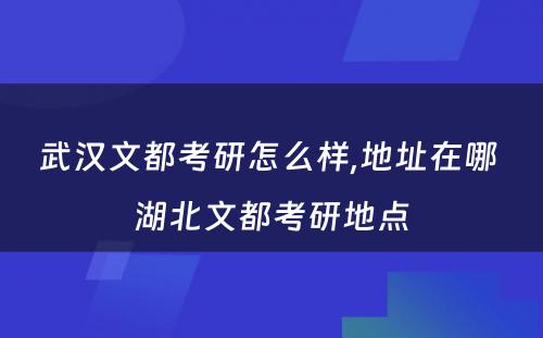 武汉文都考研怎么样,地址在哪 湖北文都考研地点