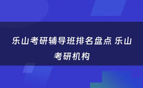 乐山考研辅导班排名盘点 乐山考研机构