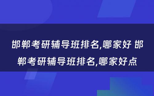 邯郸考研辅导班排名,哪家好 邯郸考研辅导班排名,哪家好点