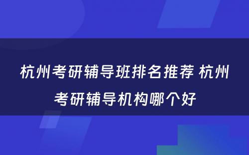 杭州考研辅导班排名推荐 杭州考研辅导机构哪个好