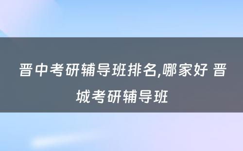 晋中考研辅导班排名,哪家好 晋城考研辅导班