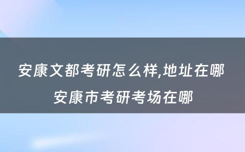 安康文都考研怎么样,地址在哪 安康市考研考场在哪